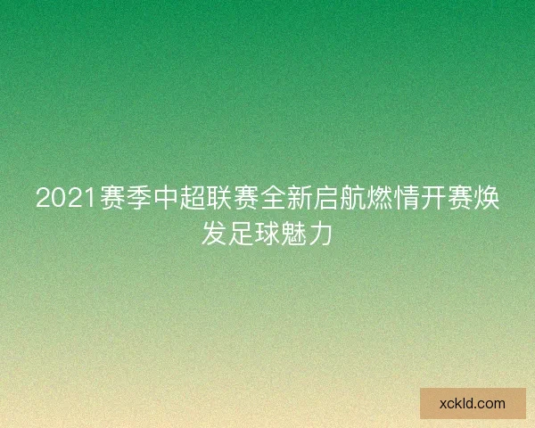 2021赛季中超联赛全新启航燃情开赛焕发足球魅力 2021赛季中超联赛全新启航燃情开赛焕发足球魅力