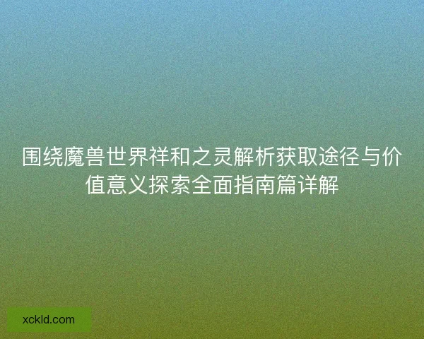 围绕魔兽世界祥和之灵解析获取途径与价值意义探索全面指南篇详解 围绕魔兽世界祥和之灵解析获取途径与价值意义探索全面指南篇详解