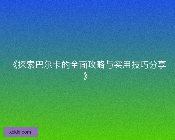《探索巴尔卡的全面攻略与实用技巧分享》