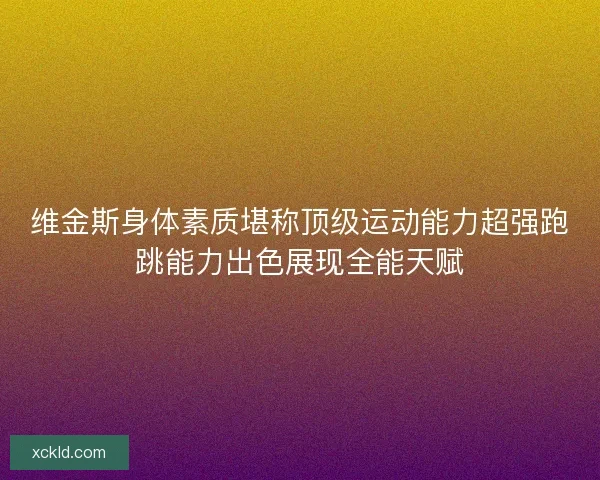 维金斯身体素质堪称顶级运动能力超强跑跳能力出色展现全能天赋