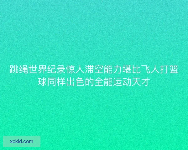 跳绳世界纪录惊人滞空能力堪比飞人打篮球同样出色的全能运动天才 跳绳世界纪录惊人滞空能力堪比飞人打篮球同样出色的全能运动天才