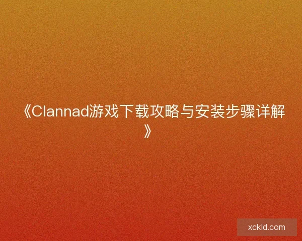 《Clannad游戏下载攻略与安装步骤详解》