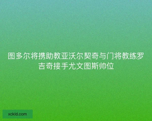 图多尔将携助教亚沃尔契奇与门将教练罗吉奇接手尤文图斯帅位