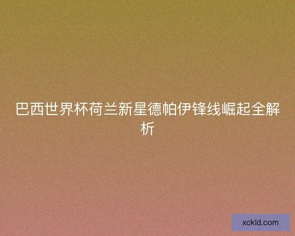 巴西世界杯荷兰新星德帕伊锋线崛起全解析