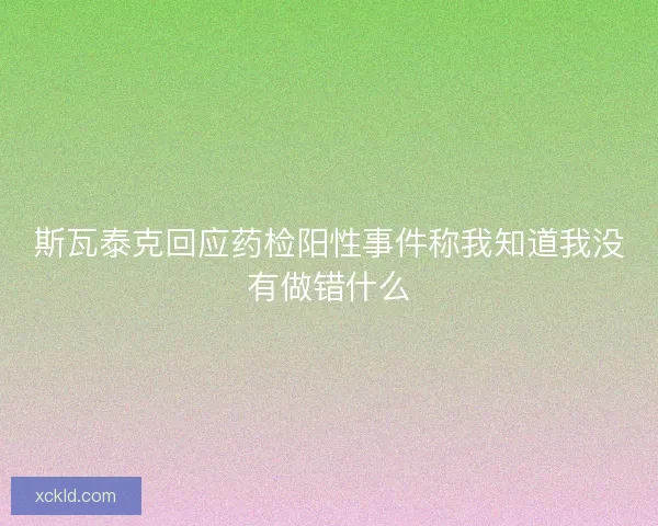 斯瓦泰克回应药检阳性事件称我知道我没有做错什么