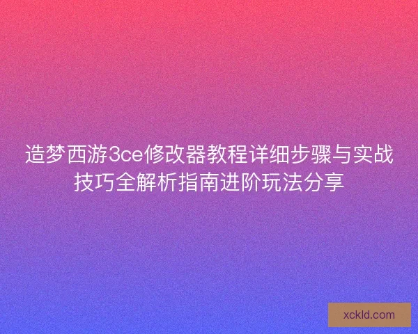 造梦西游3ce修改器教程详细步骤与实战技巧全解析指南进阶玩法分享