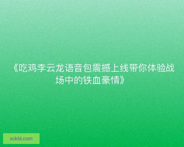 《吃鸡李云龙语音包震撼上线带你体验战场中的铁血豪情》