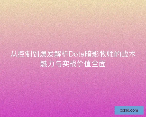 从控制到爆发解析Dota暗影牧师的战术魅力与实战价值全面