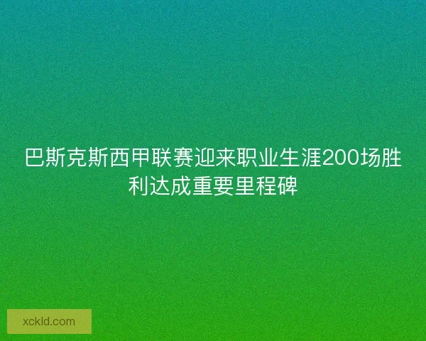 巴斯克斯西甲联赛迎来职业生涯200场胜利达成重要里程碑