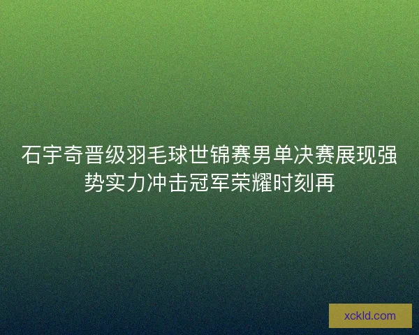 石宇奇晋级羽毛球世锦赛男单决赛展现强势实力冲击冠军荣耀时刻再