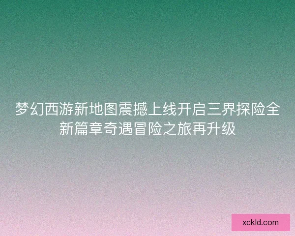 梦幻西游新地图震撼上线开启三界探险全新篇章奇遇冒险之旅再升级 梦幻西游新地图震撼上线开启三界探险全新篇章奇遇冒险之旅再升级