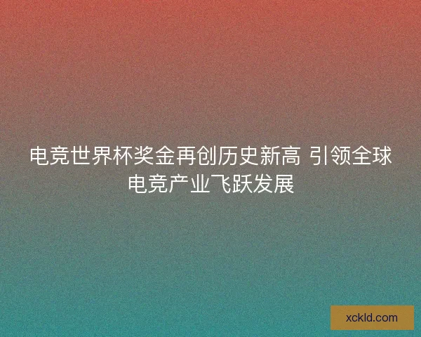 电竞世界杯奖金再创历史新高 引领全球电竞产业飞跃发展