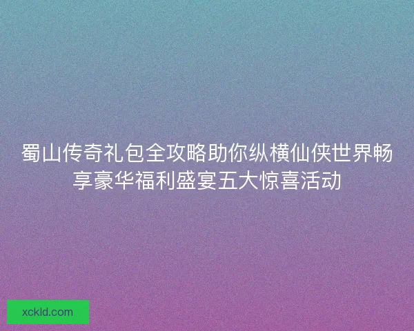 蜀山传奇礼包全攻略助你纵横仙侠世界畅享豪华福利盛宴五大惊喜活动 蜀山传奇礼包全攻略助你纵横仙侠世界畅享豪华福利盛宴五大惊喜活动