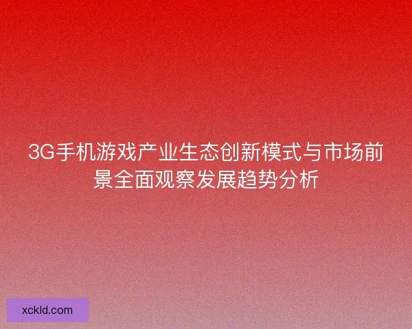 3G手机游戏产业生态创新模式与市场前景全面观察发展趋势分析