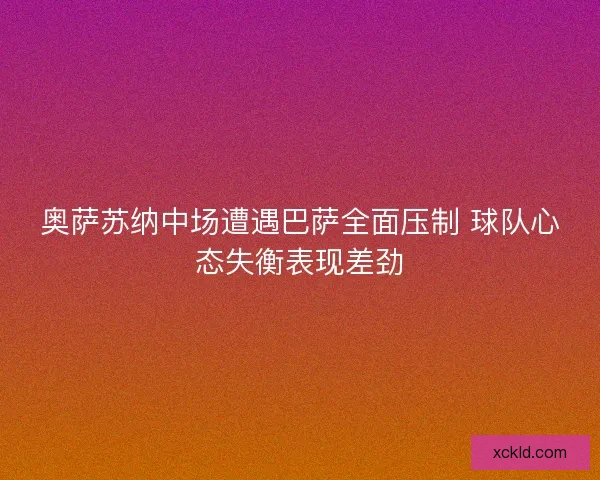 奥萨苏纳中场遭遇巴萨全面压制 球队心态失衡表现差劲 奥萨苏纳中场遭遇巴萨全面压制 球队心态失衡表现差劲