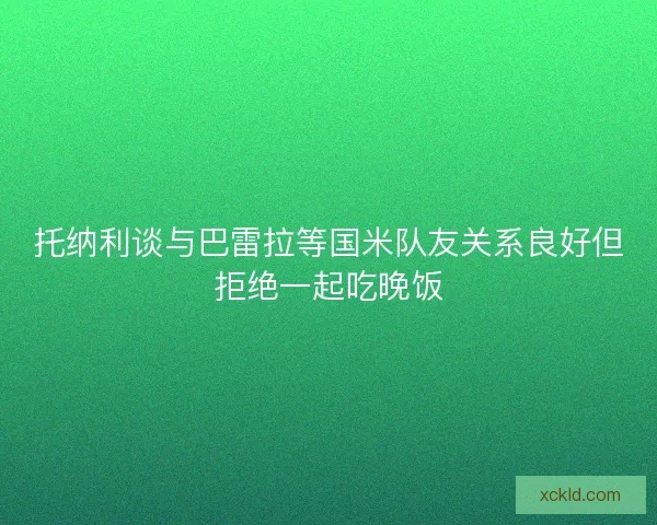 托纳利谈与巴雷拉等国米队友关系良好但拒绝一起吃晚饭