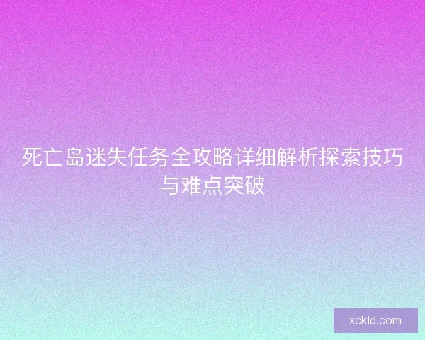 死亡岛迷失任务全攻略详细解析探索技巧与难点突破