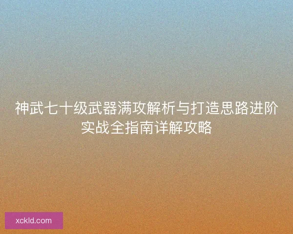 神武七十级武器满攻解析与打造思路进阶实战全指南详解攻略 神武七十级武器满攻解析与打造思路进阶实战全指南详解攻略