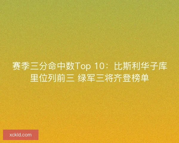 赛季三分命中数Top 10：比斯利华子库里位列前三 绿军三将齐登榜单