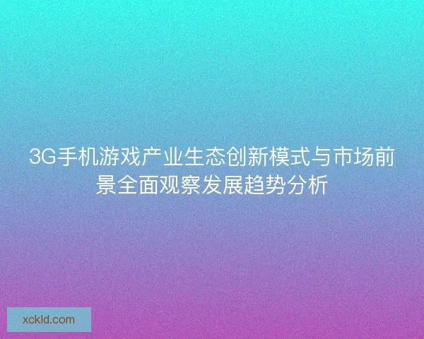 3G手机游戏产业生态创新模式与市场前景全面观察发展趋势分析 3G手机游戏产业生态创新模式与市场前景全面观察发展趋势分析