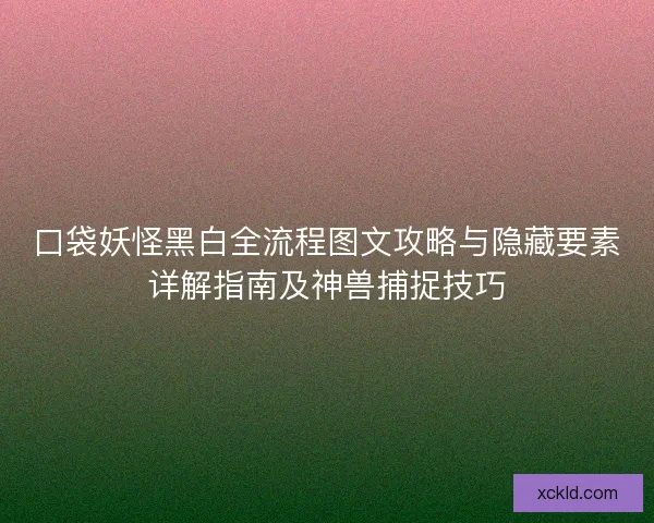 口袋妖怪黑白全流程图文攻略与隐藏要素详解指南及神兽捕捉技巧 口袋妖怪黑白全流程图文攻略与隐藏要素详解指南及神兽捕捉技巧