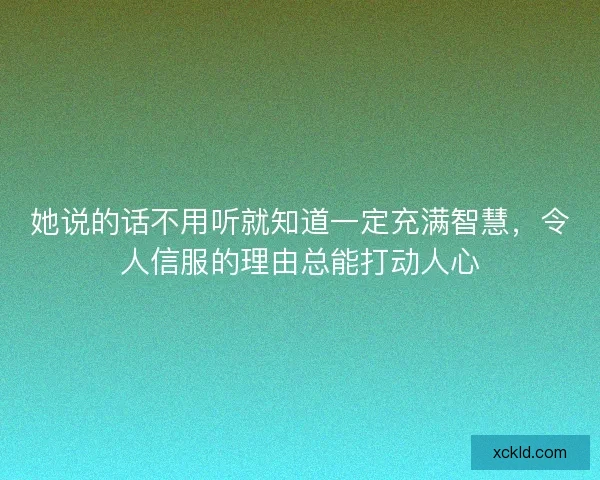 她说的话不用听就知道一定充满智慧,令人信服的理由总能打动人心 她说的话不用听就知道一定充满智慧,令人信服的理由总能打动人心