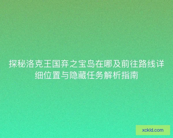 探秘洛克王国弃之宝岛在哪及前往路线详细位置与隐藏任务解析指南 探秘洛克王国弃之宝岛在哪及前往路线详细位置与隐藏任务解析指南