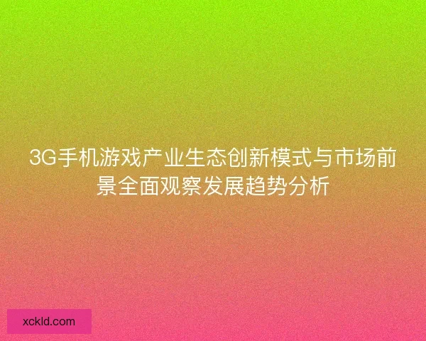 3G手机游戏产业生态创新模式与市场前景全面观察发展趋势分析 3G手机游戏产业生态创新模式与市场前景全面观察发展趋势分析