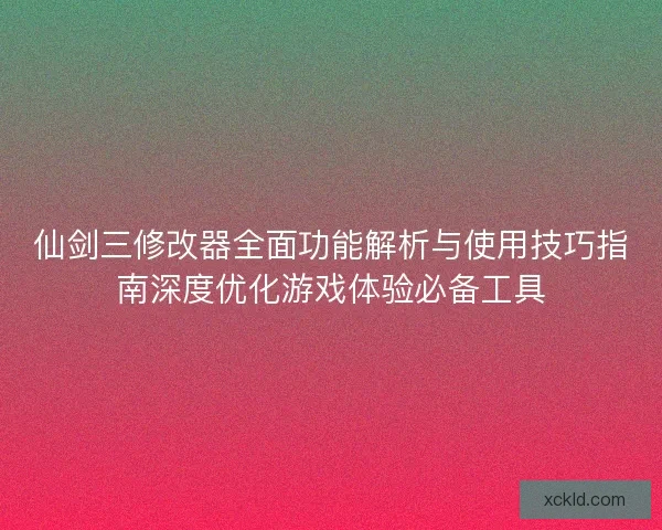 仙剑三修改器全面功能解析与使用技巧指南深度优化游戏体验必备工具 仙剑三修改器全面功能解析与使用技巧指南深度优化游戏体验必备工具