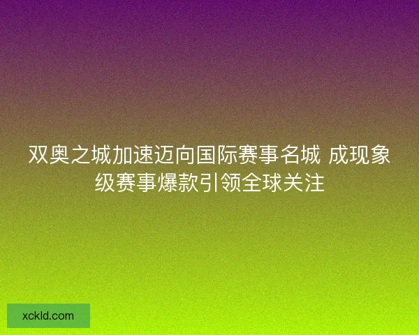 双奥之城加速迈向国际赛事名城 成现象级赛事爆款引领全球关注 双奥之城加速迈向国际赛事名城 成现象级赛事爆款引领全球关注