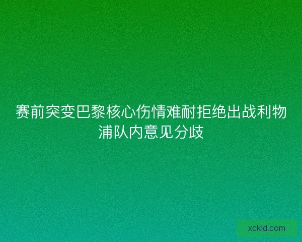 赛前突变巴黎核心伤情难耐拒绝出战利物浦队内意见分歧