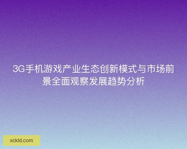 3G手机游戏产业生态创新模式与市场前景全面观察发展趋势分析