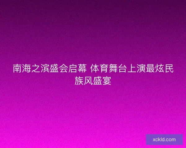 南海之滨盛会启幕 体育舞台上演最炫民族风盛宴