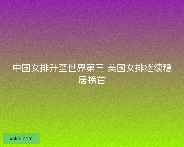 中国女排升至世界第三 美国女排继续稳居榜首 中国女排升至世界第三 美国女排继续稳居榜首