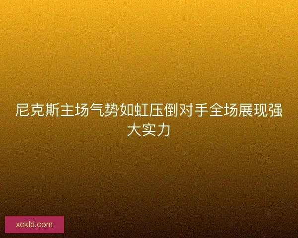 尼克斯主场气势如虹压倒对手全场展现强大实力 尼克斯主场气势如虹压倒对手全场展现强大实力