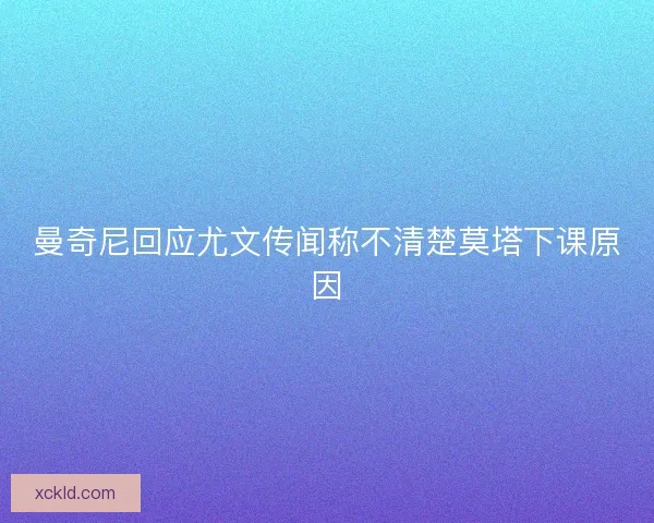 曼奇尼回应尤文传闻称不清楚莫塔下课原因 曼奇尼回应尤文传闻称不清楚莫塔下课原因