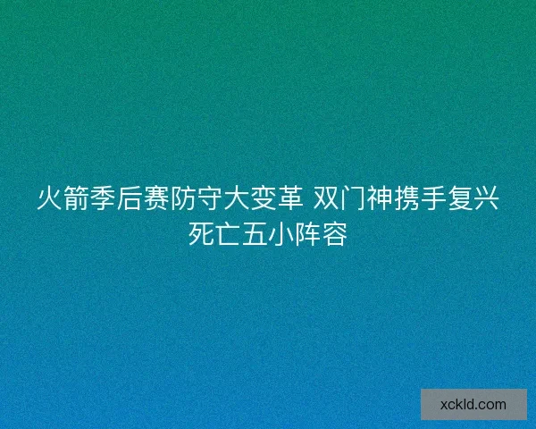 火箭季后赛防守大变革 双门神携手复兴死亡五小阵容 火箭季后赛防守大变革 双门神携手复兴死亡五小阵容