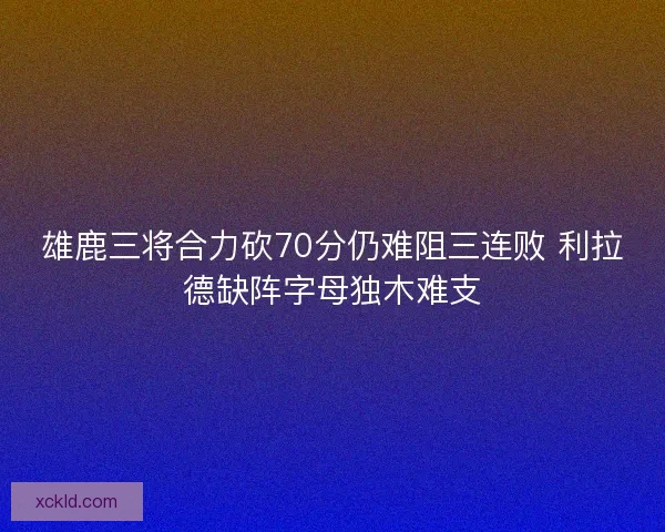 雄鹿三将合力砍70分仍难阻三连败 利拉德缺阵字母独木难支 雄鹿三将合力砍70分仍难阻三连败 利拉德缺阵字母独木难支