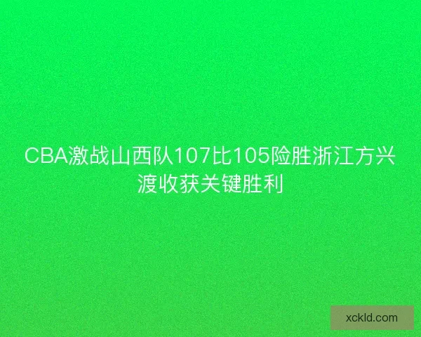 CBA激战山西队107比105险胜浙江方兴渡收获关键胜利 CBA激战山西队107比105险胜浙江方兴渡收获关键胜利