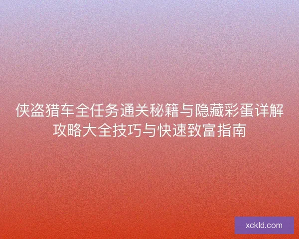 侠盗猎车全任务通关秘籍与隐藏彩蛋详解攻略大全技巧与快速致富指南 侠盗猎车全任务通关秘籍与隐藏彩蛋详解攻略大全技巧与快速致富指南