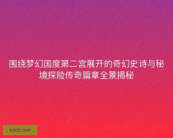 围绕梦幻国度第二宫展开的奇幻史诗与秘境探险传奇篇章全景揭秘 围绕梦幻国度第二宫展开的奇幻史诗与秘境探险传奇篇章全景揭秘